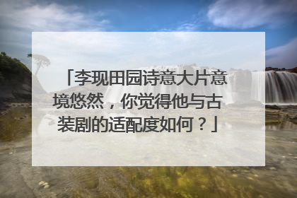 李现田园诗意大片意境悠然，你觉得他与古装剧的适配度如何？
