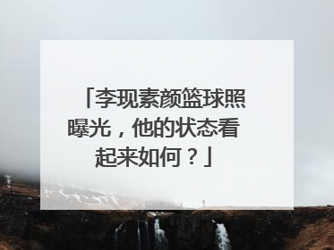 李现素颜篮球照曝光,他的状态看起来如何?