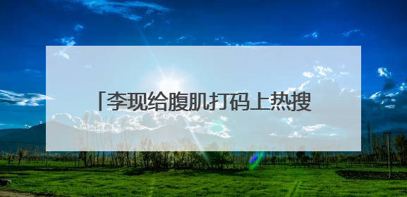 李现给腹肌打码上热搜“平台管理大师”炫身材网友发起P图大赛