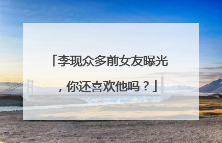 李现众多前女友曝光,你还喜欢他吗?