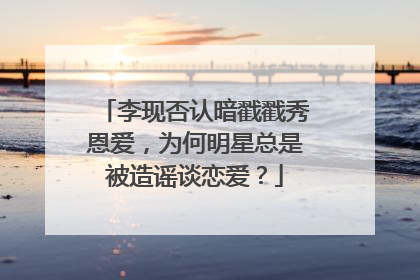 李现否认暗戳戳秀恩爱,为何明星总是被造谣谈恋爱?