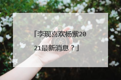 李现喜欢杨紫2021最新消息？