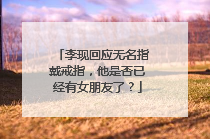 李现回应无名指戴戒指,他是否已经有女朋友了?