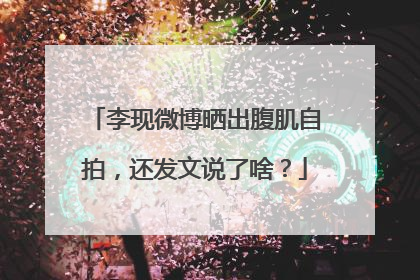 李现微博晒出腹肌自拍,还发文说了啥?
