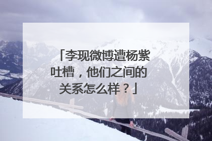 李现微博遭杨紫吐槽,他们之间的关系怎么样?