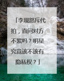 李现怒斥代拍,直问对方不累吗?明星究竟该不该有隐私权?