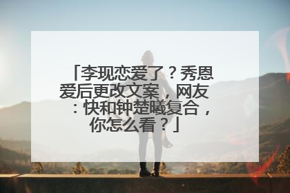 李现恋爱了?秀恩爱后更改文案,网友:快和钟楚曦复合,你怎么看?