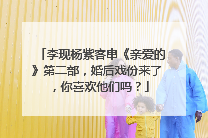 李现杨紫客串《亲爱的》第二部,婚后戏份来了,你喜欢他们吗?