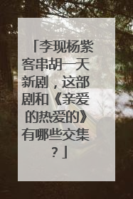 李现杨紫客串胡一天新剧,这部剧和《亲爱的热爱的》有哪些交集?