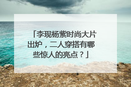 李现杨紫时尚大片出炉,二人穿搭有哪些惊人的亮点?