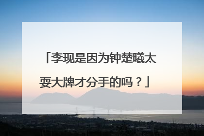 李现是因为钟楚曦太耍大牌才分手的吗？