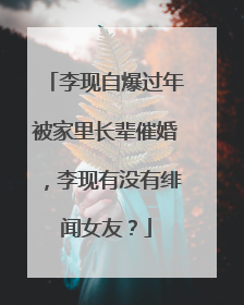 李现自爆过年被家里长辈催婚,李现有没有绯闻女友?