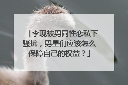 李现被男同性恋私下骚扰，男星们应该怎么保障自己的权益？