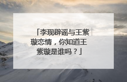 李现辟谣与王紫璇恋情，你知道王紫璇是谁吗？