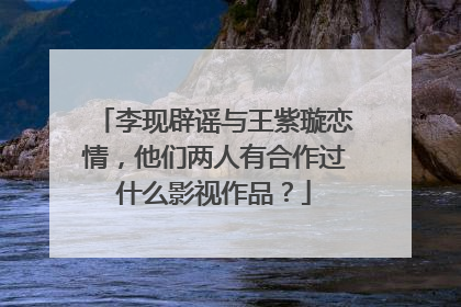 李现辟谣与王紫璇恋情，他们两人有合作过什么影视作品？
