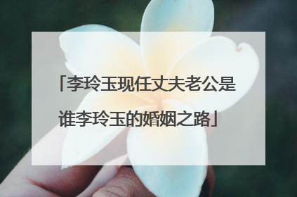 李玲玉现任丈夫老公是谁李玲玉的婚姻之路