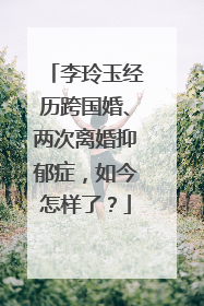 李玲玉经历跨国婚、两次离婚抑郁症，如今怎样了？