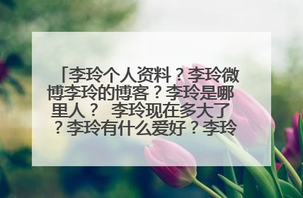 李玲个人资料？李玲微博李玲的博客？李玲是哪里人？ 李玲现在多大了？李玲有什么爱好？李玲有什么成就？