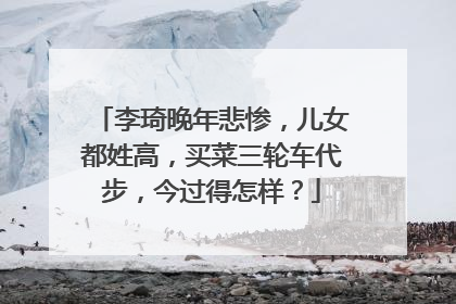 李琦晚年悲惨,儿女都姓高,买菜三轮车代步,今过得怎样?
