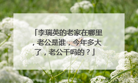 李瑞英的老家在哪里，老公是谁，今年多大了，老公干吗的？