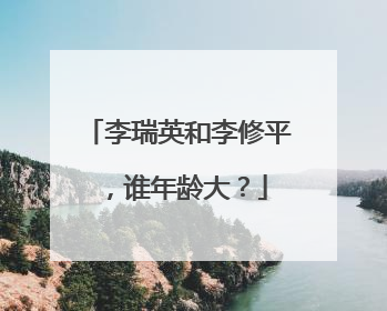 李瑞英和李修平，谁年龄大？