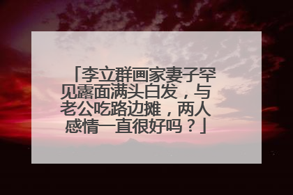 李立群画家妻子罕见露面满头白发，与老公吃路边摊，两人感情一直很好吗？