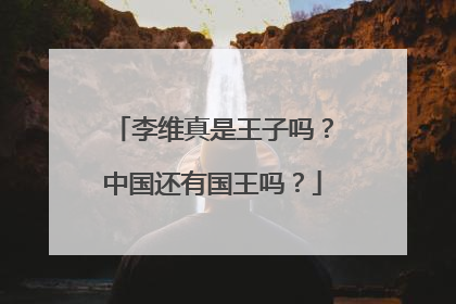 李维真是王子吗?中国还有国王吗?