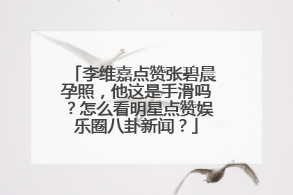 李维嘉点赞张碧晨孕照,他这是手滑吗?怎么看明星点赞娱乐圈八卦新闻?