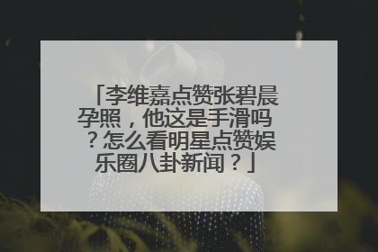 李维嘉点赞张碧晨孕照,他这是手滑吗?怎么看明星点赞娱乐圈八卦新闻?