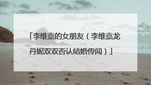 李维嘉的女朋友（李维嘉龙丹妮双双否认结婚传闻）