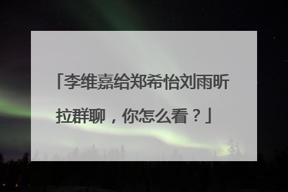 李维嘉给郑希怡刘雨昕拉群聊,你怎么看?