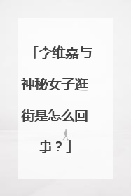 李维嘉与神秘女子逛街是怎么回事?