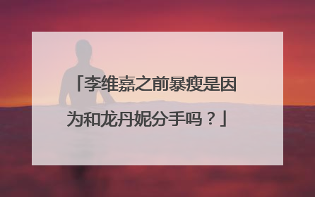 李维嘉之前暴瘦是因为和龙丹妮分手吗?