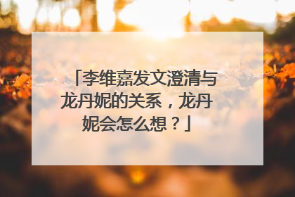 李维嘉发文澄清与龙丹妮的关系，龙丹妮会怎么想？