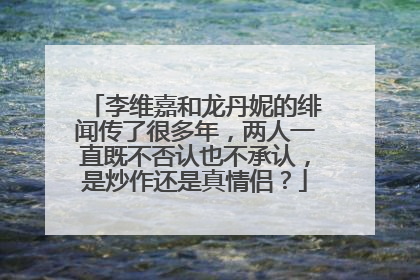 李维嘉和龙丹妮的绯闻传了很多年,两人一直既不否认也不承认,是炒作还是真情侣?