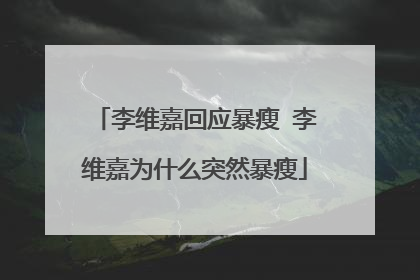 李维嘉回应暴瘦 李维嘉为什么突然暴瘦