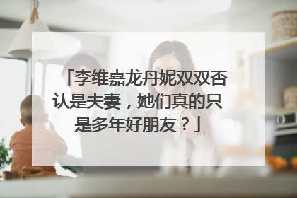 李维嘉龙丹妮双双否认是夫妻，她们真的只是多年好朋友？