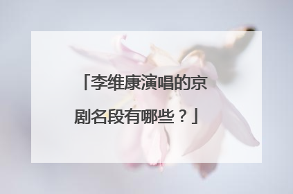 李维康演唱的京剧名段有哪些？
