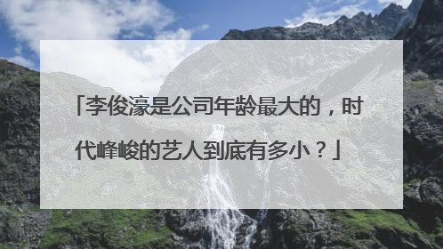 李俊濠是公司年龄最大的,时代峰峻的艺人到底有多小?