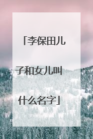 李保田儿子和女儿叫什么名字