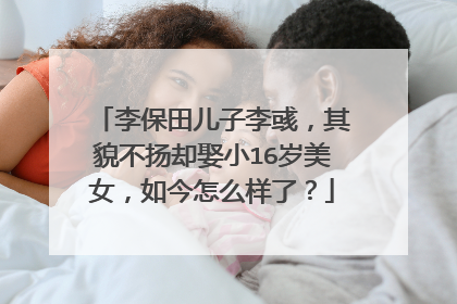 李保田儿子李彧，其貌不扬却娶小16岁美女，如今怎么样了？
