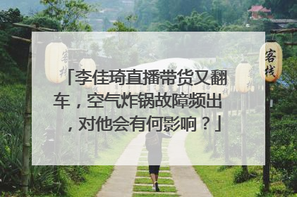 李佳琦直播带货又翻车,空气炸锅故障频出,对他会有何影响?