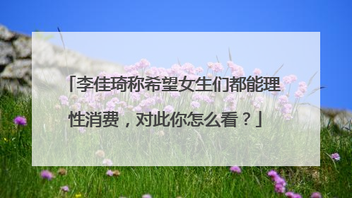 李佳琦称希望女生们都能理性消费,对此你怎么看?