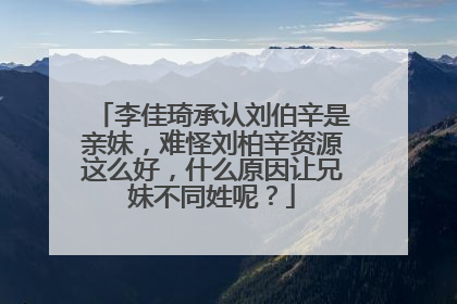 李佳琦承认刘伯辛是亲妹，难怪刘柏辛资源这么好，什么原因让兄妹不同姓呢？