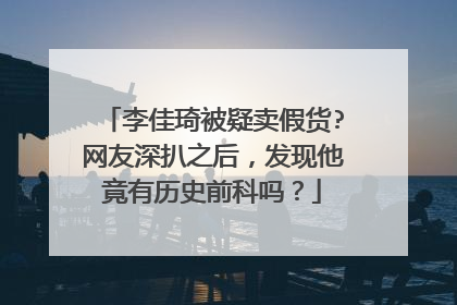 李佳琦被疑卖假货?网友深扒之后，发现他竟有历史前科吗？