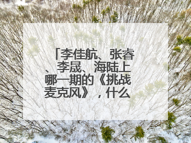 李佳航、张睿、李晟、海陆上哪一期的《挑战麦克风》，什么时候播出？