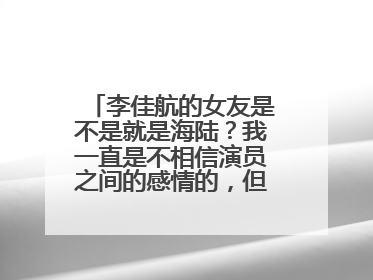 李佳航的女友是不是就是海陆？我一直是不相信演员之间的感情的，但李佳航和海陆让我对这种想法产生怀疑！