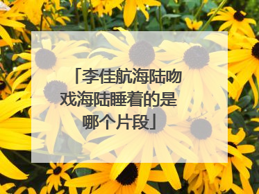李佳航海陆吻戏海陆睡着的是哪个片段