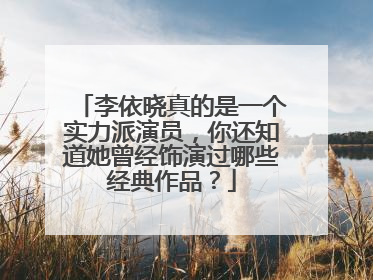 李依晓真的是一个实力派演员,你还知道她曾经饰演过哪些经典作品?