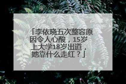 李依晓五次整容原因令人心酸，15岁上大学18岁出道，她靠什么走红？